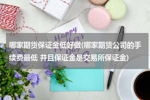 哪家期货保证金低好做(哪家期货公司的手续费最低 并且保证金是交易所保证金)