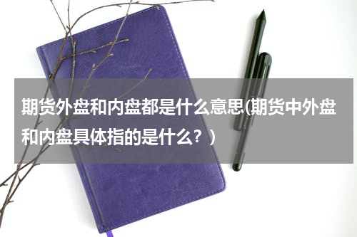 期货外盘和内盘都是什么意思(期货中外盘和内盘具体指的是什么？)