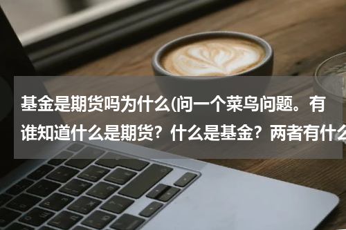 基金是期货吗为什么(问一个菜鸟问题。有谁知道什么是期货？什么是基金？两者有什么区别？该怎么买卖？谢谢！)