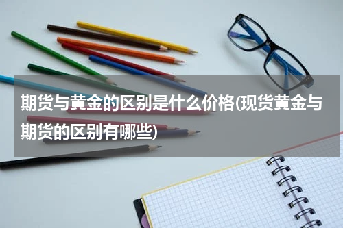 期货与黄金的区别是什么价格(现货黄金与期货的区别有哪些)