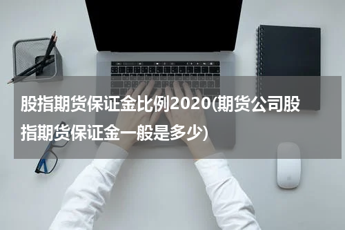 股指期货保证金比例2020(期货公司股指期货保证金一般是多少)