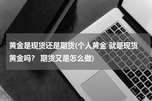 黄金是现货还是期货(个人黄金 就是现货黄金吗？ 期货又是怎么做)