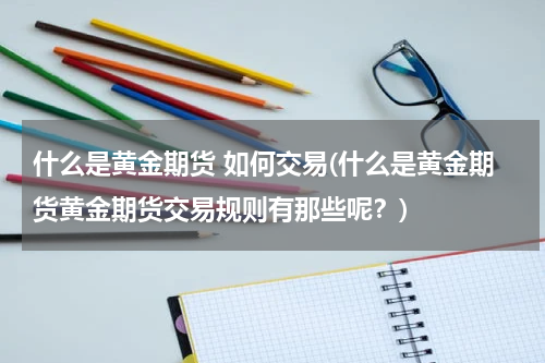 什么是黄金期货 如何交易(什么是黄金期货黄金期货交易规则有那些呢？)
