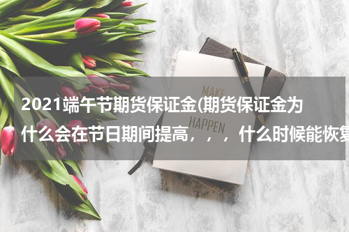 2021端午节期货保证金(期货保证金为什么会在节日期间提高，，，什么时候能恢复正常)