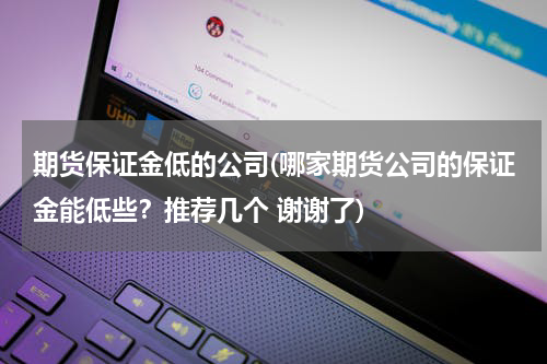 期货保证金低的公司(哪家期货公司的保证金能低些？推荐几个 谢谢了)