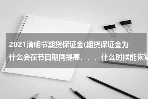 2021清明节期货保证金(期货保证金为什么会在节日期间提高，，，什么时候能恢复正常)