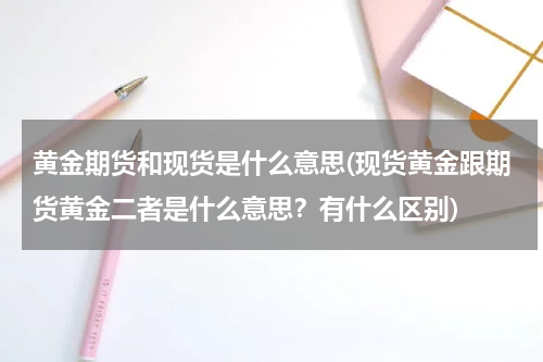 黄金期货和现货是什么意思(现货黄金跟期货黄金二者是什么意思？有什么区别)