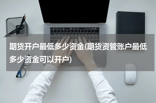 期货开户最低多少资金(期货资管账户最低多少资金可以开户)