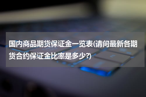 国内商品期货保证金一览表(请问最新各期货合约保证金比率是多少?)