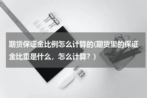 期货保证金比例怎么计算的(期货里的保证金比重是什么，怎么计算？)
