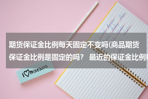 期货保证金比例每天固定不变吗(商品期货保证金比例是固定的吗？ 最近的保证金比例哪里可以查)