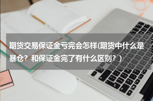 期货交易保证金亏完会怎样(期货中什么是暴仓？和保证金完了有什么区别？)