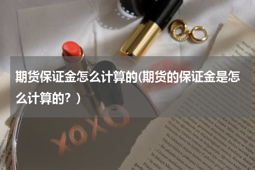 期货保证金怎么计算的(期货的保证金是怎么计算的？)