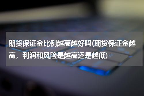 期货保证金比例越高越好吗(期货保证金越高，利润和风险是越高还是越低)