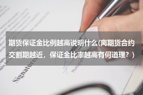 期货保证金比例越高说明什么(离期货合约交割期越近，保证金比率越高有何道理？)