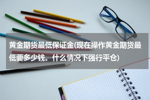 黄金期货最低保证金(现在操作黄金期货最低要多少钱。什么情况下强行平仓)