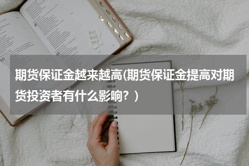 期货保证金越来越高(期货保证金提高对期货投资者有什么影响？)