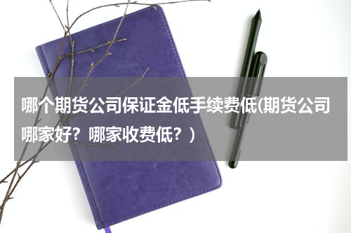 哪个期货公司保证金低手续费低(期货公司哪家好？哪家收费低？)