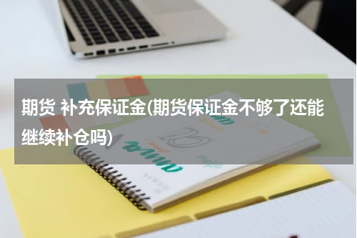 期货 补充保证金(期货保证金不够了还能继续补仓吗)