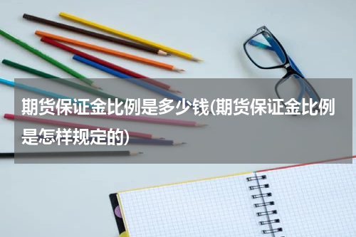 期货保证金比例是多少钱(期货保证金比例是怎样规定的)