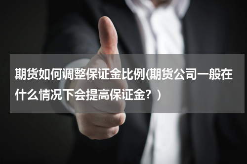 期货如何调整保证金比例(期货公司一般在什么情况下会提高保证金？)