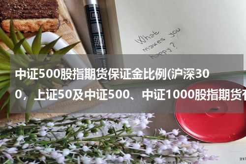 中证500股指期货保证金比例(沪深300，上证50及中证500、中证1000股指期货有什么区别？)