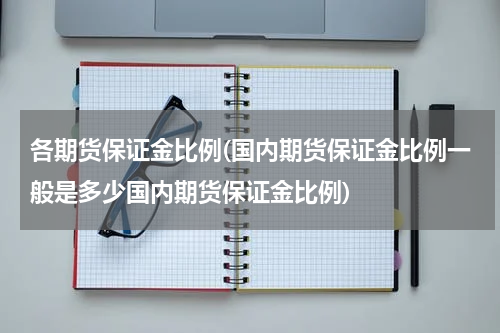 各期货保证金比例(国内期货保证金比例一般是多少国内期货保证金比例)