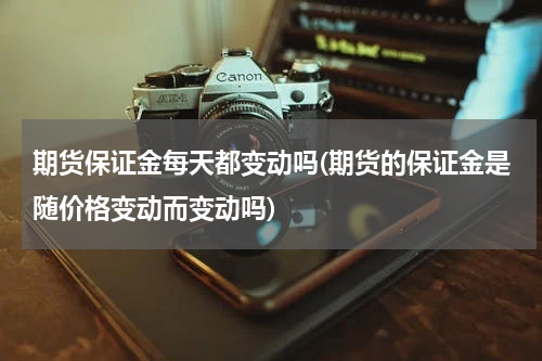 期货保证金每天都变动吗(期货的保证金是随价格变动而变动吗)