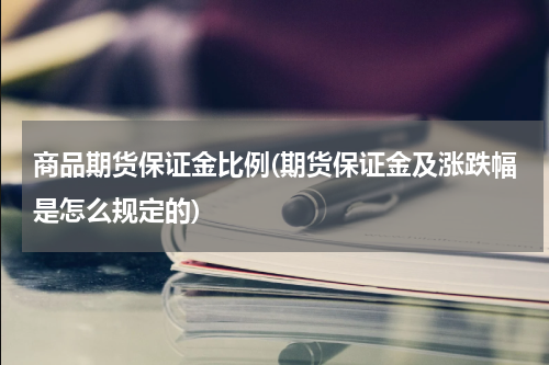 商品期货保证金比例(期货保证金及涨跌幅是怎么规定的)