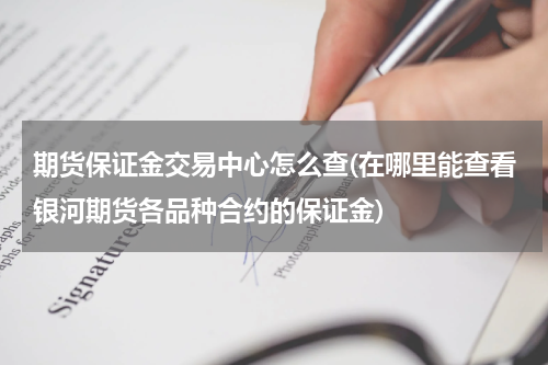 期货保证金交易中心怎么查(在哪里能查看银河期货各品种合约的保证金)