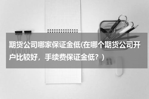 期货公司哪家保证金低(在哪个期货公司开户比较好，手续费保证金低？)