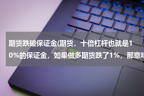 期货跌破保证金(期货，十倍杠杆也就是10%的保证金，如果做多期货跌了1%，那意味着本金亏了10%？弱弱的问下，新手)