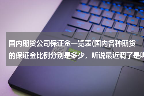 国内期货公司保证金一览表(国内各种期货的保证金比例分别是多少，听说最近调了是吗？)