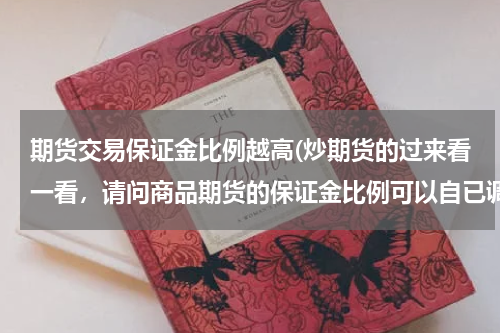 期货交易保证金比例越高(炒期货的过来看一看，请问商品期货的保证金比例可以自已调高吗？追加保证金实质是什么？是怎么算的？)