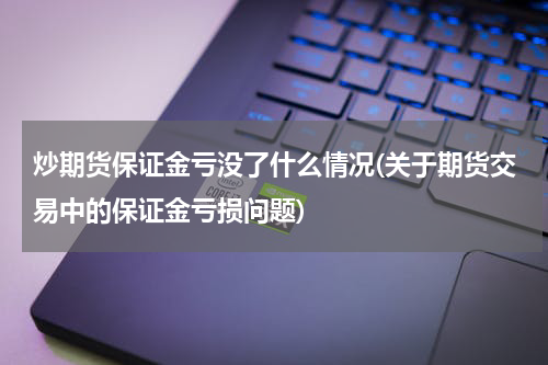 炒期货保证金亏没了什么情况(关于期货交易中的保证金亏损问题)