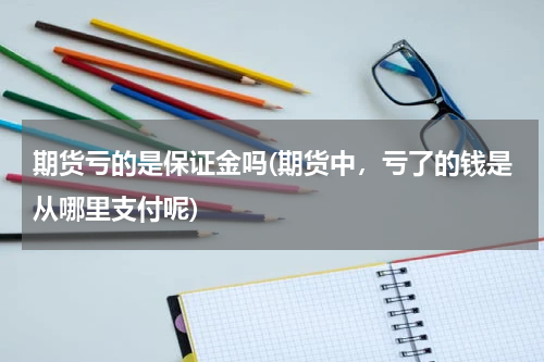 期货亏的是保证金吗(期货中，亏了的钱是从哪里支付呢)