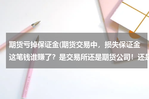 期货亏掉保证金(期货交易中，损失保证金这笔钱谁赚了？是交易所还是期货公司！还是对手方？)