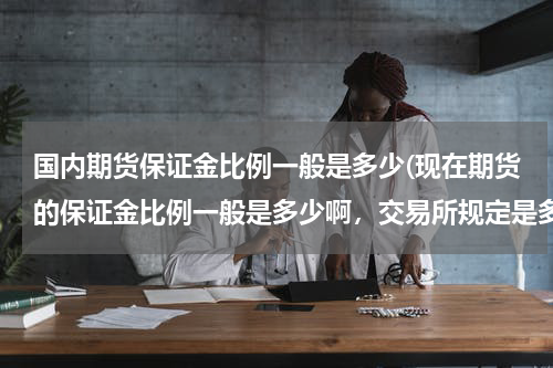 国内期货保证金比例一般是多少(现在期货的保证金比例一般是多少啊，交易所规定是多少 期货公司一般给多少呢)
