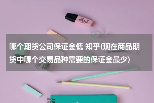 哪个期货公司保证金低 知乎(现在商品期货中哪个交易品种需要的保证金最少)