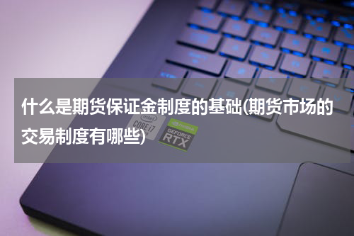 什么是期货保证金制度的基础(期货市场的交易制度有哪些)