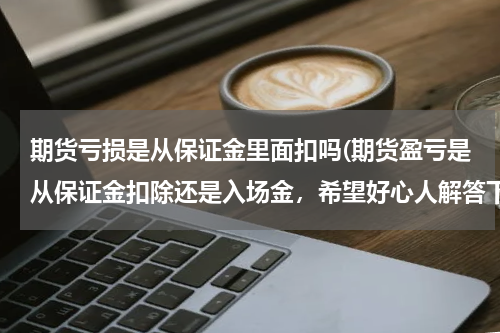 期货亏损是从保证金里面扣吗(期货盈亏是从保证金扣除还是入场金，希望好心人解答下)
