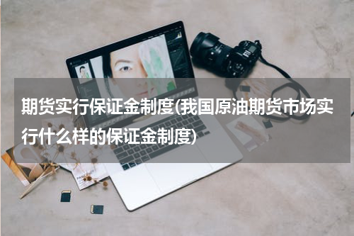 期货实行保证金制度(我国原油期货市场实行什么样的保证金制度)