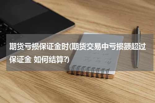 期货亏损保证金时(期货交易中亏损额超过保证金 如何结算?)