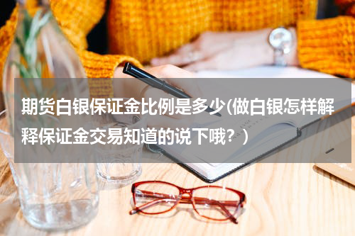 期货白银保证金比例是多少(做白银怎样解释保证金交易知道的说下哦？)