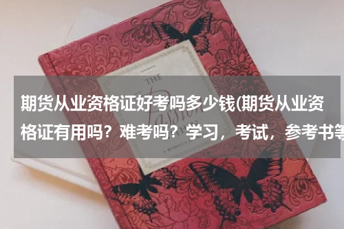 期货从业资格证好考吗多少钱(期货从业资格证有用吗？难考吗？学习，考试，参考书等费用是多少？ 另：这个行业平均月收入高吗？)