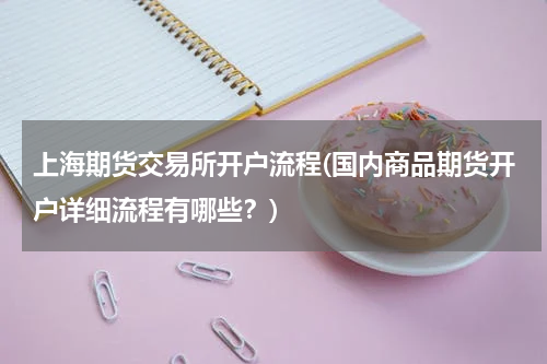 上海期货交易所开户流程(国内商品期货开户详细流程有哪些？)