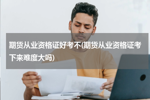 期货从业资格证好考不(期货从业资格证考下来难度大吗)