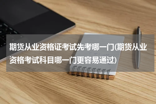 期货从业资格证考试先考哪一门(期货从业资格考试科目哪一门更容易通过)