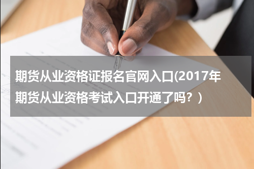 期货从业资格证报名官网入口(2017年期货从业资格考试入口开通了吗？)