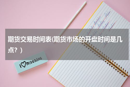 期货交易时间表(期货市场的开盘时间是几点？)